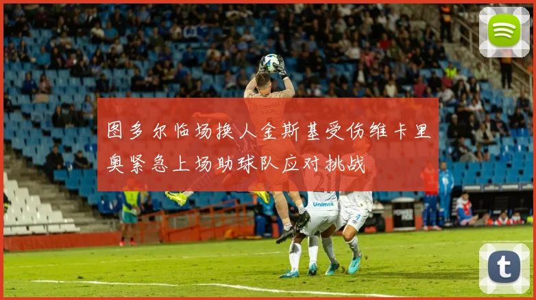 图多尔临场换人金斯基受伤维卡里奥紧急上场助球队应对挑战