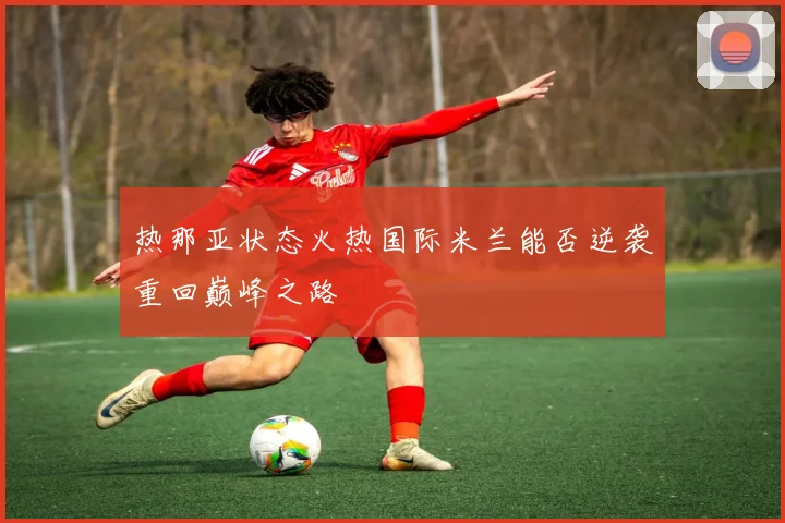 热那亚状态火热国际米兰能否逆袭重回巅峰之路