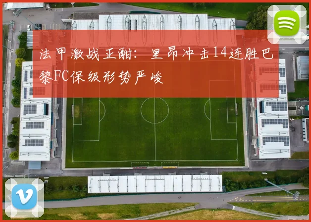 法甲激战正酣：里昂冲击14连胜巴黎FC保级形势严峻