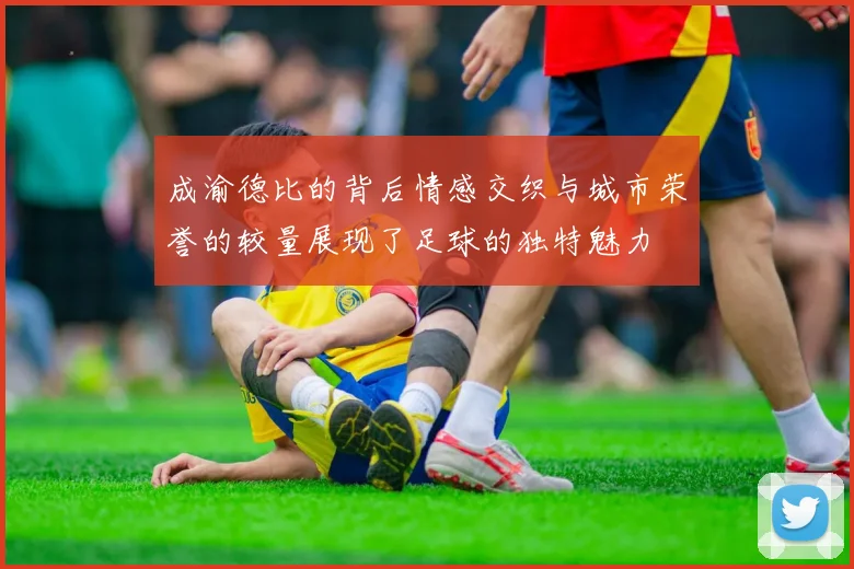 成渝德比的背后情感交织与城市荣誉的较量展现了足球的独特魅力