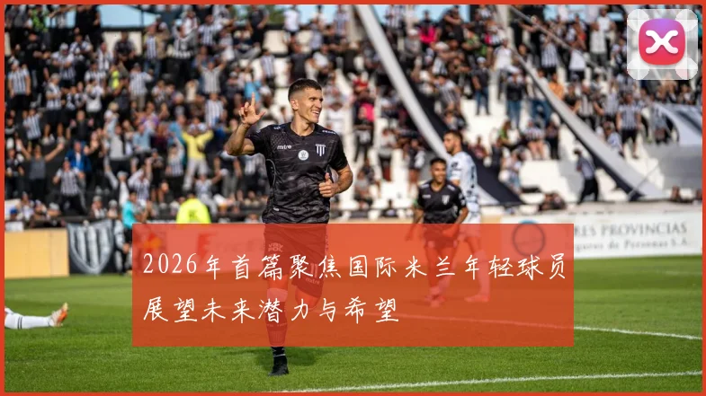 2026年首篇聚焦国际米兰年轻球员展望未来潜力与希望